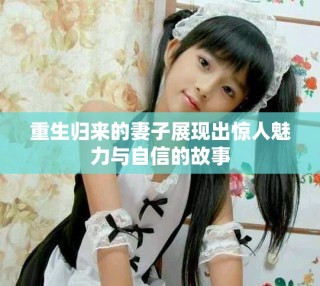 重生归来的妻子展现出惊人魅力与自信的故事