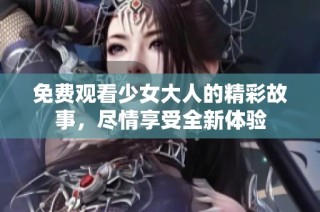 免费观看少女大人的精彩故事，尽情享受全新体验