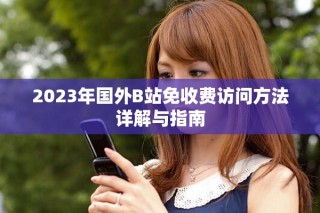 2023年国外B站免收费访问方法详解与指南