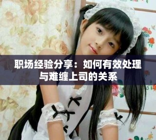 职场经验分享：如何有效处理与难缠上司的关系