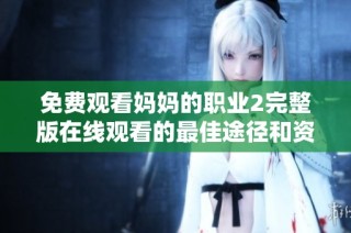 免费观看妈妈的职业2完整版在线观看的最佳途径和资源推荐