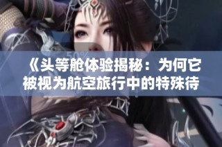 《头等舱体验揭秘：为何它被视为航空旅行中的特殊待遇》