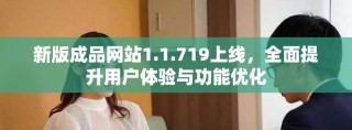 新版成品网站1.1.719上线，全面提升用户体验与功能优化