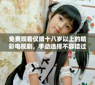 免费观看仅限十八岁以上的精彩电视剧，手动选择不容错过