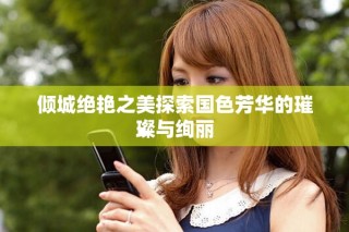 倾城绝艳之美探索国色芳华的璀璨与绚丽