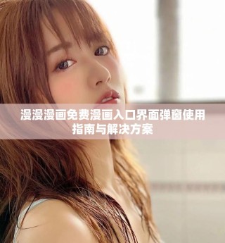 漫漫漫画免费漫画入口界面弹窗使用指南与解决方案