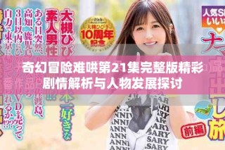 奇幻冒险难哄第21集完整版精彩剧情解析与人物发展探讨