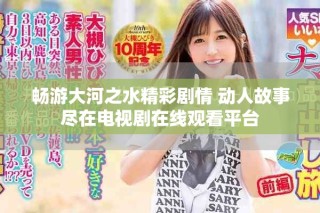 畅游大河之水精彩剧情 动人故事尽在电视剧在线观看平台