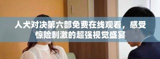 人犬对决第六部免费在线观看，感受惊险刺激的超强视觉盛宴