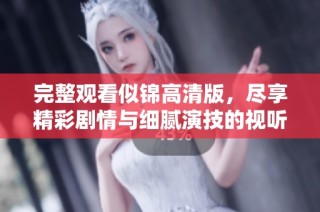 完整观看似锦高清版，尽享精彩剧情与细腻演技的视听盛宴