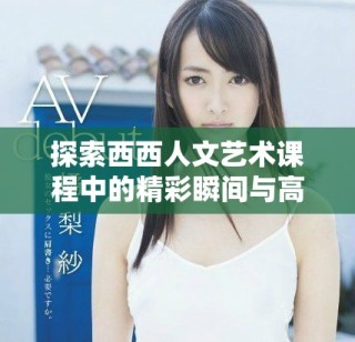 探索西西人文艺术课程中的精彩瞬间与高清视觉体验