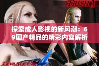 探索成人影视的新风潮：69国产精品的精彩内容解析和趋势分析