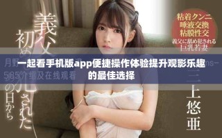 一起看手机版app便捷操作体验提升观影乐趣的最佳选择