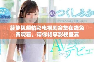 菠萝视频精彩电视剧合集在线免费观看，带你畅享影视盛宴