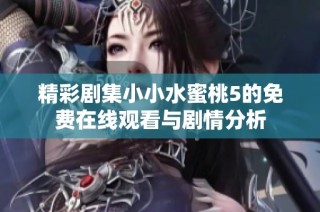 精彩剧集小小水蜜桃5的免费在线观看与剧情分析