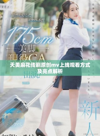 天美麻花传剧原创mv上线观看方式及亮点解析