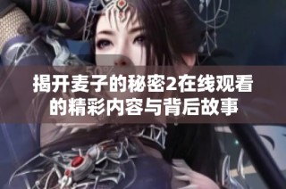 揭开麦子的秘密2在线观看的精彩内容与背后故事