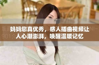 妈妈您真优秀，感人插曲视频让人心潮澎湃，唤醒温暖记忆