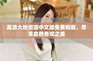 高清大地资源中文版免费观看，尽享自然奇观之美