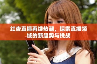 红杏直播再续热潮，探索直播领域的新趋势与挑战