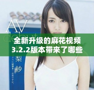 全新升级的麻花视频3.2.2版本带来了哪些惊喜和变化解析