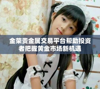 金荣贵金属交易平台帮助投资者把握黄金市场新机遇