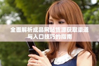 全面解析成品网站货源获取渠道与入口技巧的指南