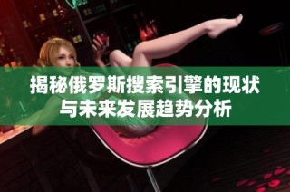 揭秘俄罗斯搜索引擎的现状与未来发展趋势分析