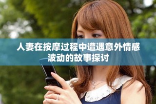 人妻在按摩过程中遭遇意外情感波动的故事探讨