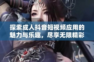 探索成人抖音短视频应用的魅力与乐趣，尽享无限精彩时刻