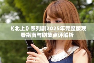 《北上》系列剧2025年完整版观看指南与剧集点评解析