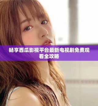 畅享西瓜影视平台最新电视剧免费观看全攻略