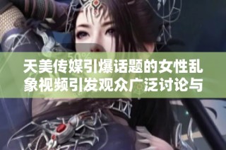 天美传媒引爆话题的女性乱象视频引发观众广泛讨论与热议