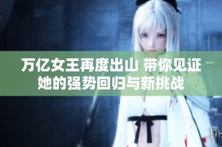 万亿女王再度出山 带你见证她的强势回归与新挑战