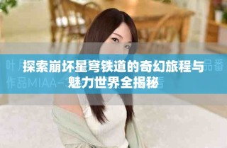 探索崩坏星穹铁道的奇幻旅程与魅力世界全揭秘