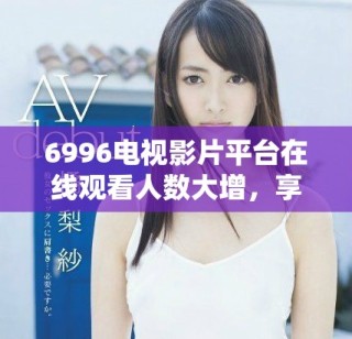 6996电视影片平台在线观看人数大增，享受免费观影乐趣