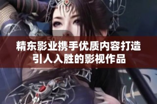 精东影业携手优质内容打造引人入胜的影视作品