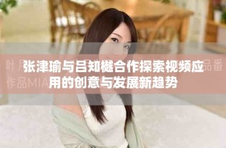 张津瑜与吕知樾合作探索视频应用的创意与发展新趋势