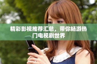 精彩影视推荐汇总，带你畅游热门电视剧世界