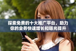 探索免费的十大推广平台，助力你的业务快速增长和曝光提升