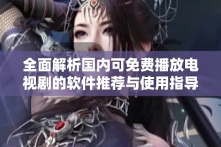 全面解析国内可免费播放电视剧的软件推荐与使用指导