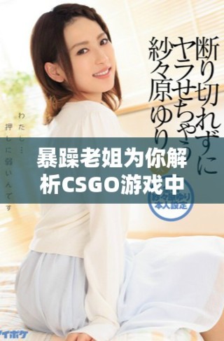 暴躁老姐为你解析CSGO游戏中的技巧与心得分享