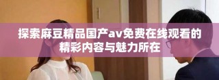 探索麻豆精品国产av免费在线观看的精彩内容与魅力所在