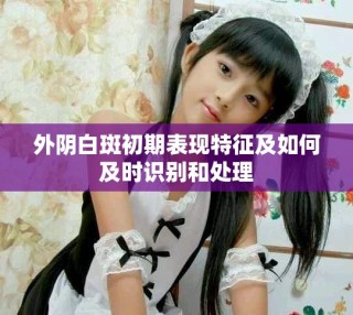 外阴白斑初期表现特征及如何及时识别和处理