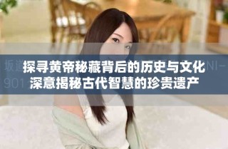 探寻黄帝秘藏背后的历史与文化深意揭秘古代智慧的珍贵遗产