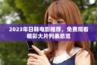 2023年日韩电影推荐，免费观看精彩大片列表总览
