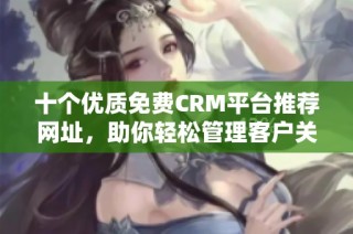 十个优质免费CRM平台推荐网址，助你轻松管理客户关系