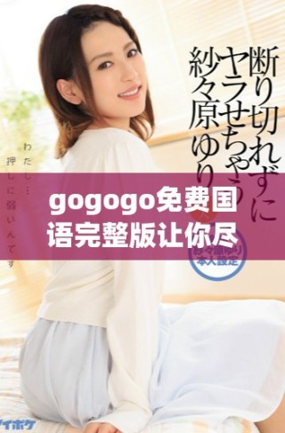 gogogo免费国语完整版让你尽情享受精彩内容与乐趣