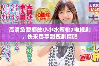 高清免费播放小小水蜜桃7电视剧，快来尽享甜蜜剧情吧