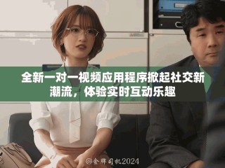 全新一对一视频应用程序掀起社交新潮流，体验实时互动乐趣